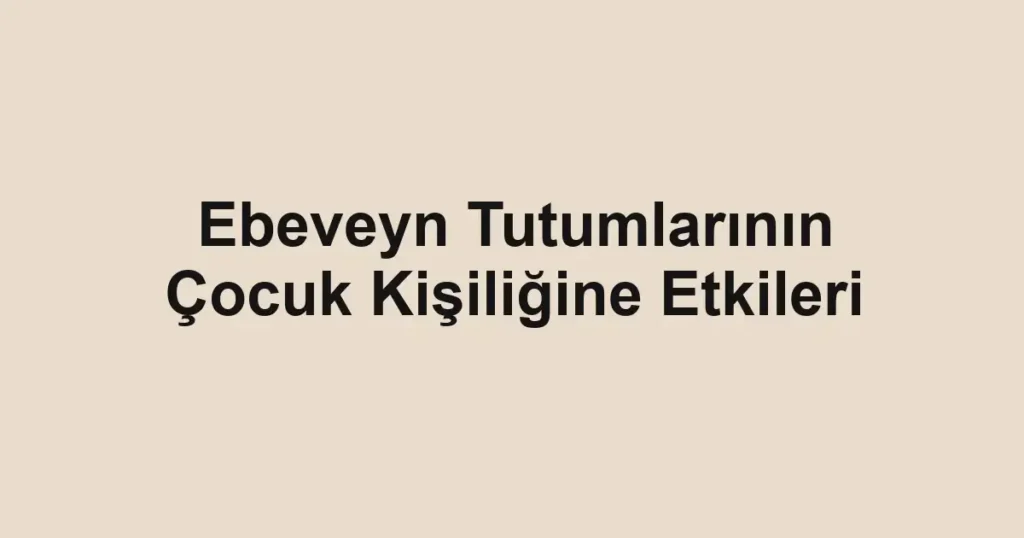 ebeveyn-tutumlarinin-cocuk-kisiligine-etkileri