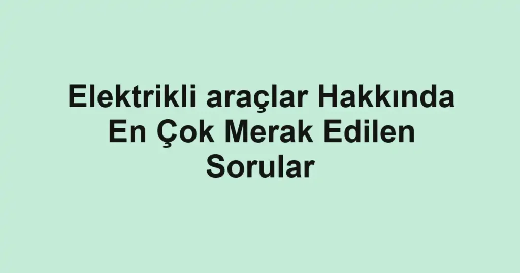 elektrikli-araclar-hakkinda-en-cok-merak-edilen-sorular.webp